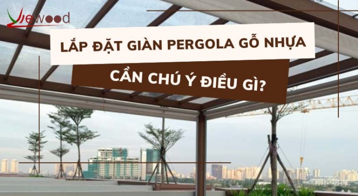 Lắp đặt giàn Pergola gỗ nhựa cần chú ý điều gì?