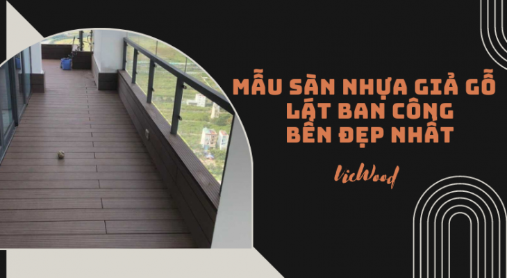 Top 5 Mẫu sàn nhựa giả gỗ lát ban công bền đẹp nhất